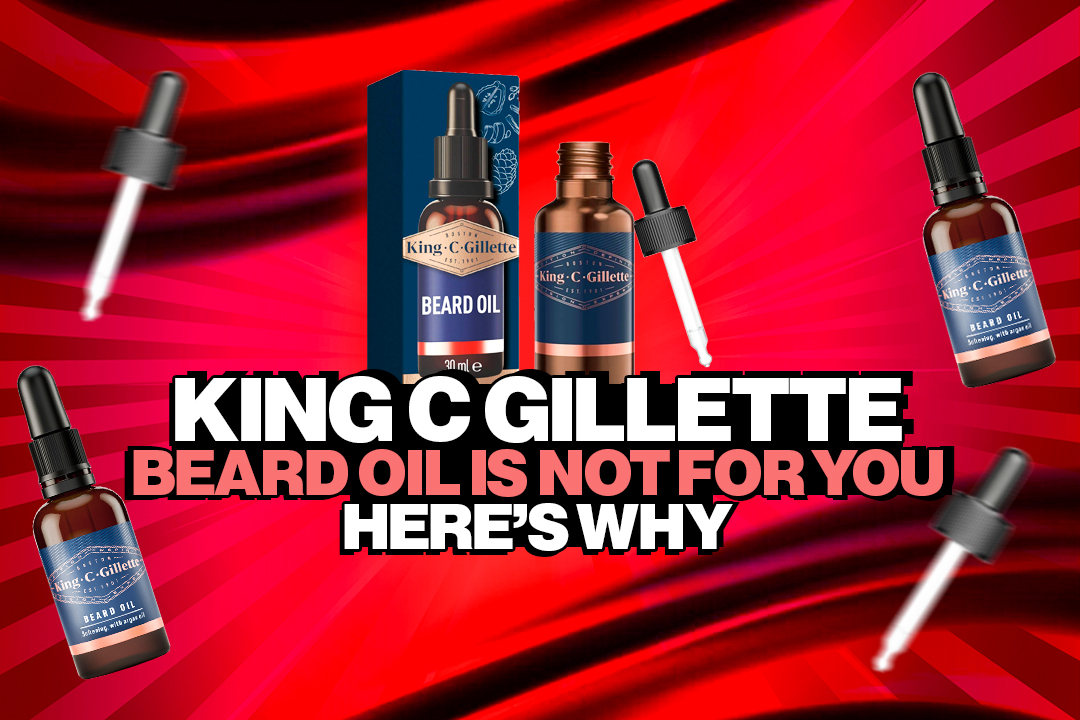 King C Gillette Beard Oil is not for you. Here’s why